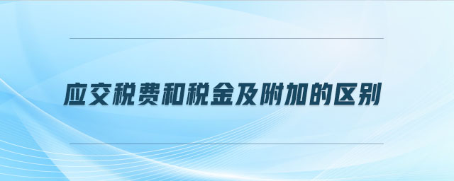 應交稅費和稅金及附加的區別