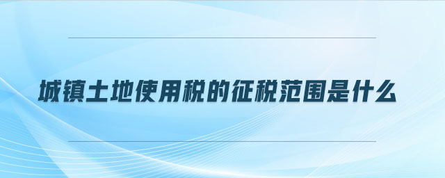 城鎮土地使用稅的征稅范圍是什么