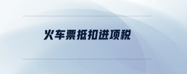 火車(chē)票抵扣進(jìn)項(xiàng)稅