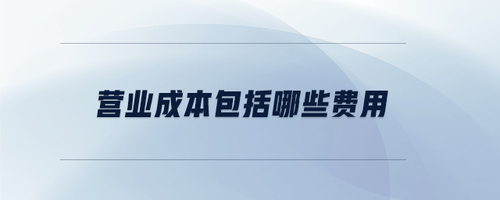 營(yíng)業(yè)成本包括哪些費(fèi)用