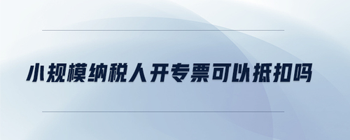 小規模納稅人開專票可以抵扣嗎