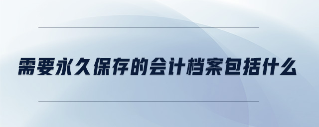 需要永久保存的會計檔案包括什么