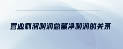 營業利潤利潤總額凈利潤的關系