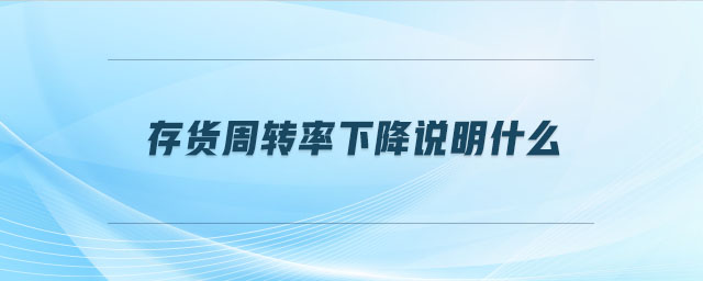 存貨周轉(zhuǎn)率下降說明什么