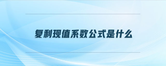 復利現值系數公式是什么 復利現值系數公式是什么
