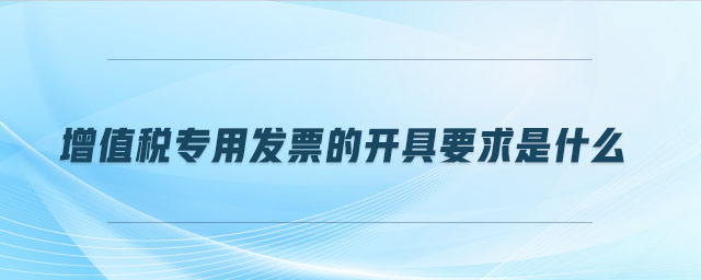 增值稅專用發票的開具要求是什么