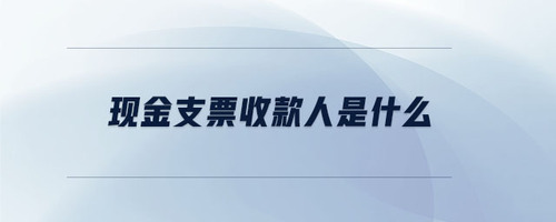 現金支票收款人是什么