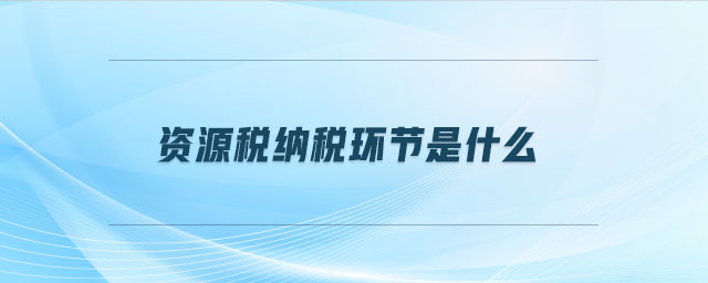 資源稅納稅環節是什么