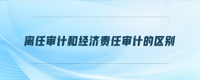 離任審計和經濟責任審計的區別