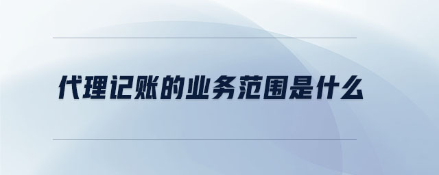 代理記賬的業(yè)務(wù)范圍是什么