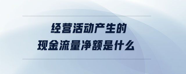 經(jīng)營活動產(chǎn)生的現(xiàn)金流量凈額是什么