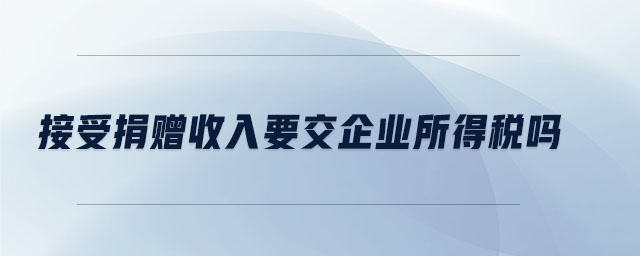 接受捐贈收入要交企業所得稅嗎
