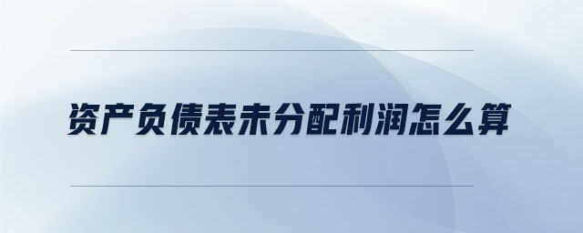 資產(chǎn)負債表未分配利潤怎么算