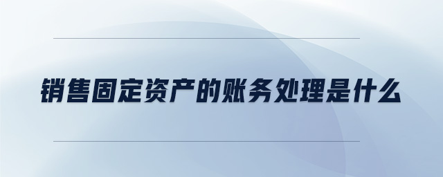銷售固定資產的賬務處理是什么