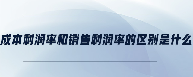 成本利潤率和銷售利潤率的區別是什么
