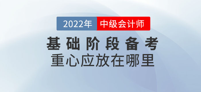 2022年中級會計考試基礎階段備考重心應放在哪里？