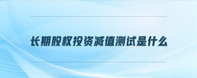 長期股權投資減值測試是什么