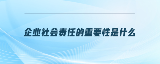 企業社會責任的重要性是什么