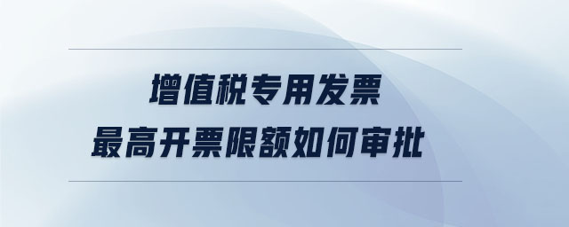 增值稅專用發票最高開票限額如何審批