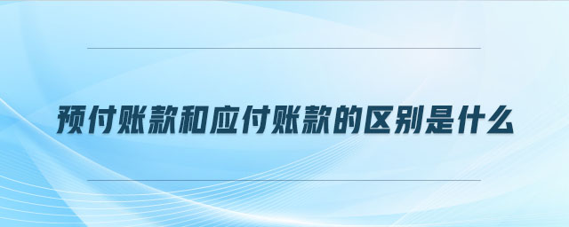 預付賬款和應付賬款的區別是什么