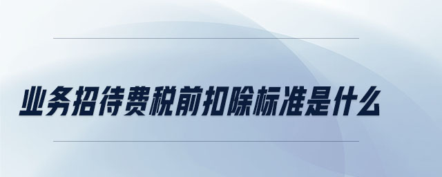 業務招待費稅前扣除標準是什么