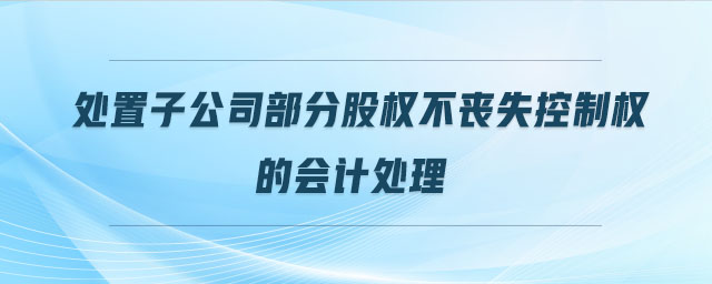 處置子公司部分股權不喪失控制權的會計處理