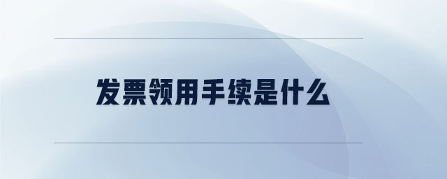 發(fā)票領(lǐng)用手續(xù)是什么