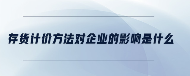 存貨計價方法對企業的影響是什么