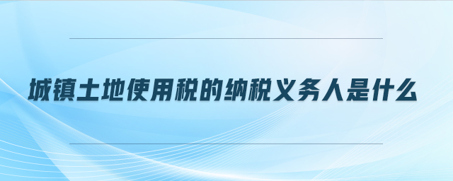 城鎮土地使用稅的納稅義務人是什么