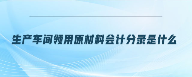 生產(chǎn)車間領用原材料會計分錄是什么