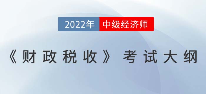 2022年中級經(jīng)濟師《財政稅收》最新考試大綱已發(fā)布！