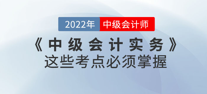 2022年《中級會計實務》這些考點必須掌握！