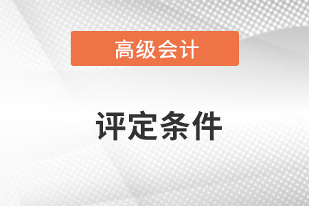 浙江省高級(jí)會(huì)計(jì)師職稱評(píng)定條件是什么？