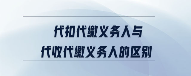 代扣代繳義務人與代收代繳義務人的區別