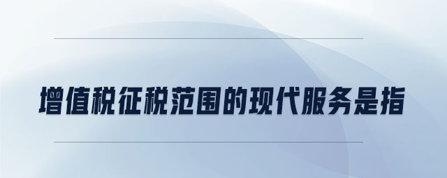 增值稅征稅范圍的現代服務是指