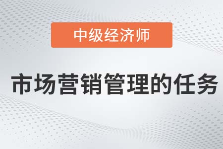 市場營銷管理的任務_2022中級經濟師工商預習備考知識點