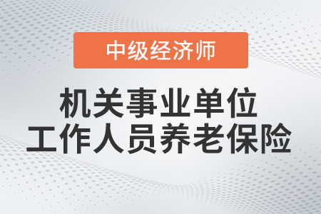 機關事業單位工作人員養老保險_2022中級經濟師財稅備考知識點