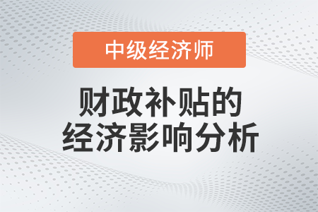 財政補貼的經濟影響分析_2022中級經濟師財稅備考知識點