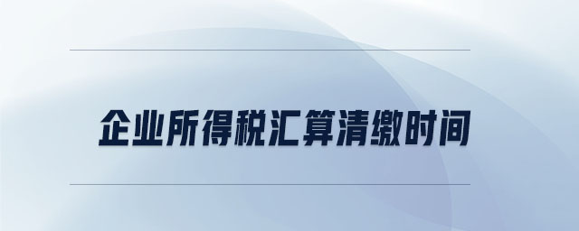 企業(yè)所得稅匯算清繳時(shí)間