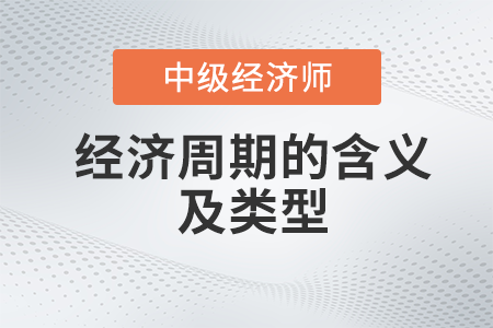 經濟周期的含義及類型_2022中級經濟師經濟基礎備考知識點