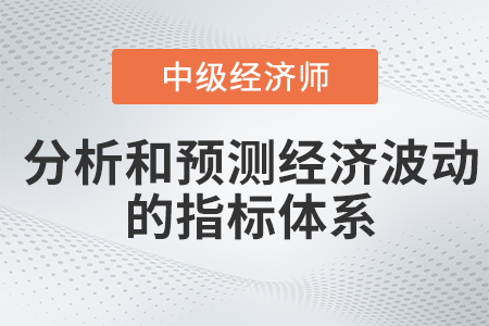 分析和預測經濟波動的指標體系_2022中級經濟師經濟基礎備考知識點
