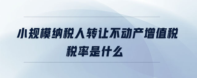 小規(guī)模納稅人轉(zhuǎn)讓不動(dòng)產(chǎn)增值稅稅率是什么