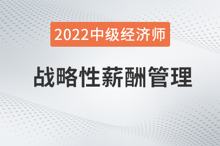 戰(zhàn)略性薪酬管理_2022中級經(jīng)濟(jì)師人力資源知識點