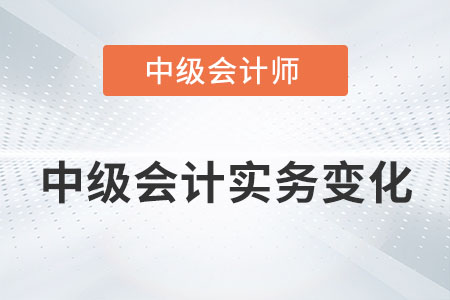 2022年中級會計實務變化大嗎？具體內容有哪些？