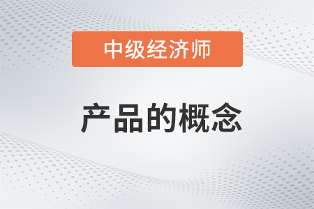 產(chǎn)品的概念_2022中級經(jīng)濟(jì)師工商預(yù)習(xí)備考知識點