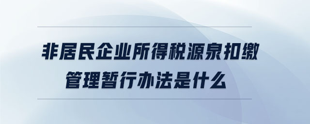 非居民企業所得稅源泉扣繳管理暫行辦法是什么