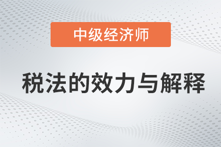 稅法的效力與解釋_2022中級經濟師財稅備考知識點