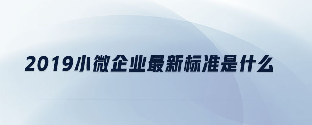 2019小微企業最新標準是什么