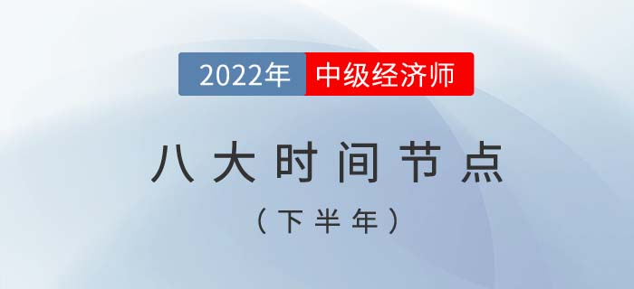 2022年中級經濟師考試下半年八個重要時間節點