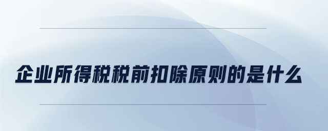企業所得稅稅前扣除原則的是什么